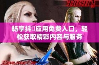 畅享抖抈应用免费入口，轻松获取精彩内容与服务