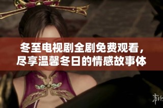 冬至电视剧全剧免费观看，尽享温馨冬日的情感故事体验
