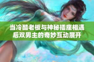 当冷酷老板与神秘插座相遇后双男主的奇妙互动展开