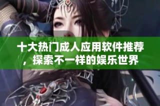 十大热门成人应用软件推荐，探索不一样的娱乐世界