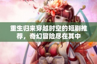 重生归来穿越时空的短剧推荐，奇幻冒险尽在其中
