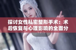 探讨女性私密整形手术：术后恢复与心理影响的全面分析