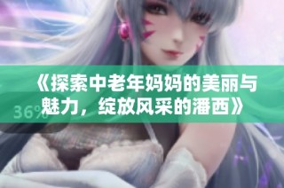 《探索中老年妈妈的美丽与魅力，绽放风采的潘西》