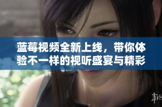 蓝莓视频全新上线，带你体验不一样的视听盛宴与精彩内容