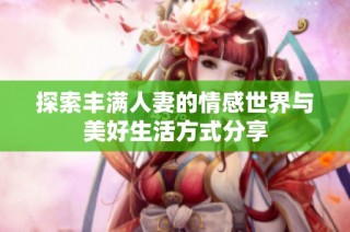探索丰满人妻的情感世界与美好生活方式分享