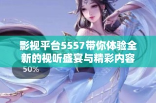 影视平台5557带你体验全新的视听盛宴与精彩内容