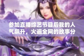 参加直播综艺节目后我的人气飙升，火遍全网的故事分享
