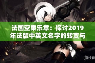 法国空乘乐章：探讨2019年法版中英文名字的转变与影响