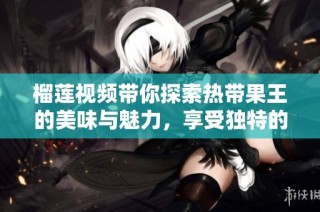 榴莲视频带你探索热带果王的美味与魅力，享受独特的感官体验