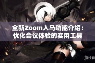 全新Zoom人马功能介绍：优化会议体验的实用工具