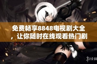 免费畅享8848电视剧大全，让你随时在线观看热门剧集