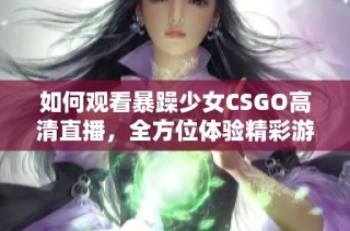 如何观看暴躁少女CSGO高清直播，全方位体验精彩游戏瞬间