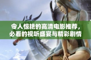 令人惊艳的高清电影推荐，必看的视听盛宴与精彩剧情