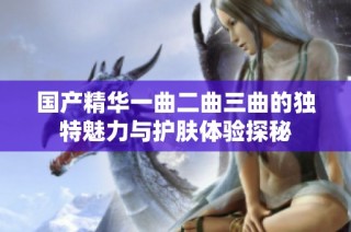 国产精华一曲二曲三曲的独特魅力与护肤体验探秘