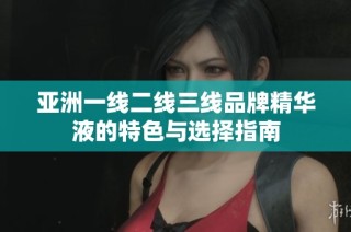 亚洲一线二线三线品牌精华液的特色与选择指南