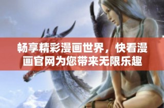 畅享精彩漫画世界，快看漫画官网为您带来无限乐趣