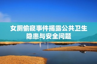 女厕偷窥事件揭露公共卫生隐患与安全问题