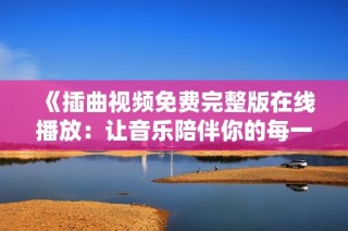 《插曲视频免费完整版在线播放：让音乐陪伴你的每一天》