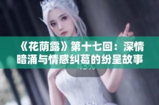 《花荫露》第十七回：深情暗涌与情感纠葛的纷呈故事