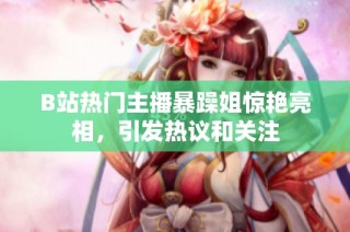 B站热门主播暴躁姐惊艳亮相，引发热议和关注