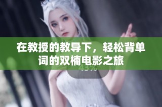 在教授的教导下，轻松背单词的双楠电影之旅