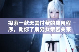 探索一款无需付费的应用程序，助你了解男女亲密关系的奥秘