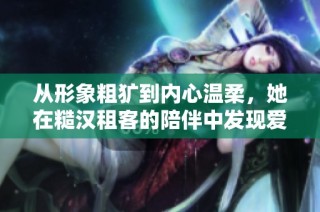 从形象粗犷到内心温柔，她在糙汉租客的陪伴中发现爱情的真谛