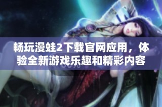 畅玩漫蛙2下载官网应用，体验全新游戏乐趣和精彩内容