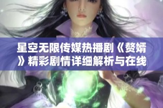 星空无限传媒热播剧《赘婿》精彩剧情详细解析与在线观看指南