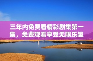 三年内免费看精彩剧集第一集，免费观看享受无限乐趣