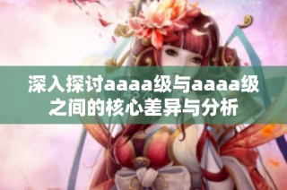 深入探讨aaaa级与aaaa级之间的核心差异与分析