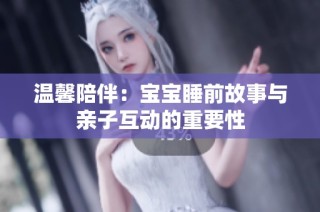 温馨陪伴：宝宝睡前故事与亲子互动的重要性