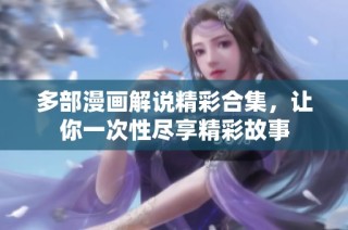 多部漫画解说精彩合集，让你一次性尽享精彩故事