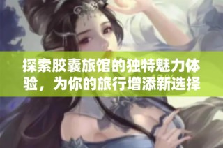 探索胶囊旅馆的独特魅力体验，为你的旅行增添新选择