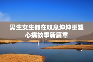 男生女生都在叹息坤坤重塑心痛故事新篇章