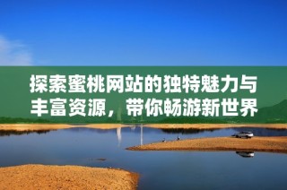 探索蜜桃网站的独特魅力与丰富资源，带你畅游新世界