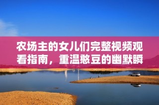 农场主的女儿们完整视频观看指南，重温憨豆的幽默瞬间