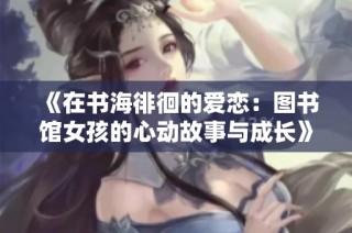 《在书海徘徊的爱恋：图书馆女孩的心动故事与成长》