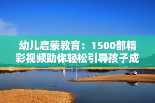 幼儿启蒙教育：1500部精彩视频助你轻松引导孩子成长