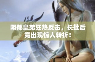 阴郁皇弟狂热反击，长批后竟出现惊人转折！
