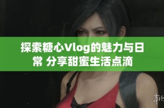 探索糖心Vlog的魅力与日常 分享甜蜜生活点滴