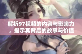 解析97视频的内容与影响力，揭示其背后的故事与价值