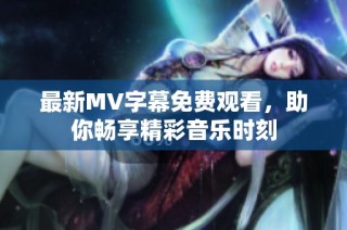 最新MV字幕免费观看，助你畅享精彩音乐时刻