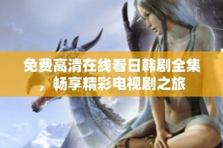 免费高清在线看日韩剧全集，畅享精彩电视剧之旅