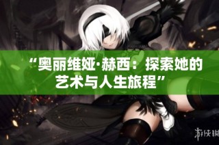 “奥丽维娅·赫西：探索她的艺术与人生旅程”