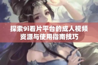 探索9i看片平台的成人视频资源与使用指南技巧