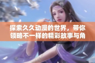 探索久久动漫的世界，带你领略不一样的精彩故事与角色魅力