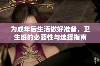 为成年后生活做好准备，卫生纸的必要性与选择指南