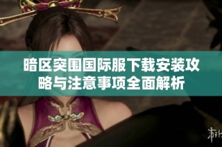 暗区突围国际服下载安装攻略与注意事项全面解析