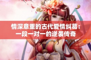 情深意重的古代爱情纠葛：一段一对一的逆袭传奇